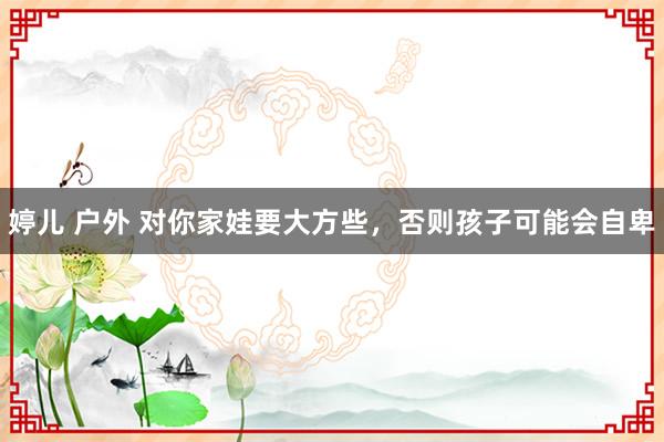 婷儿 户外 对你家娃要大方些，否则孩子可能会自卑