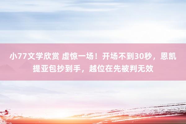 小77文学欣赏 虚惊一场！开场不到30秒，恩凯提亚包抄到手，越位在先被判无效