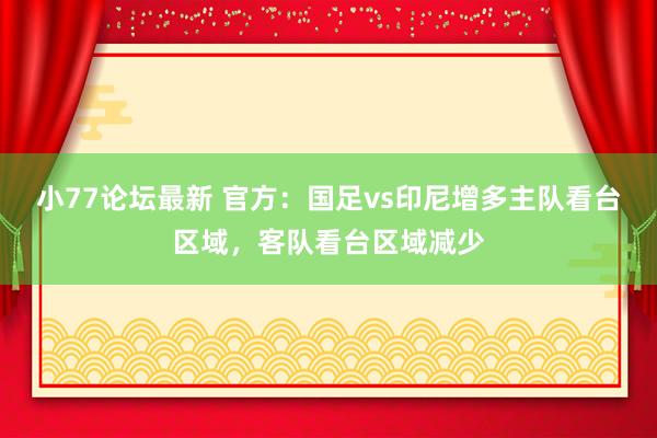 小77论坛最新 官方：国足vs印尼增多主队看台区域，客队看台区域减少