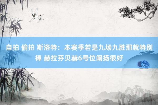 自拍 偷拍 斯洛特：本赛季若是九场九胜那就特别棒 赫拉芬贝赫6号位阐扬很好