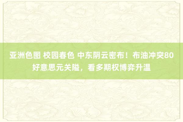 亚洲色图 校园春色 中东阴云密布！布油冲突80好意思元关隘，看多期权博弈升温