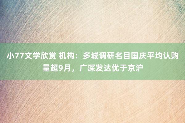 小77文学欣赏 机构：多城调研名目国庆平均认购量超9月，广深发达优于京沪