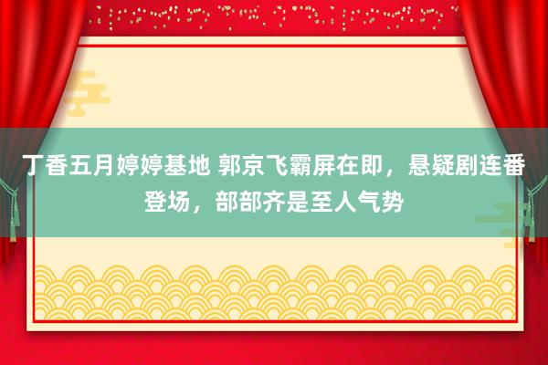 丁香五月婷婷基地 郭京飞霸屏在即，悬疑剧连番登场，部部齐是至人气势