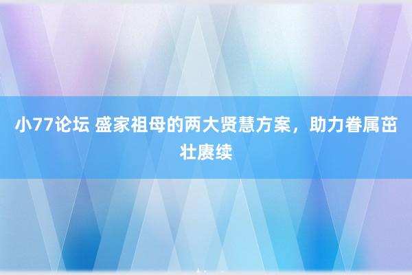 小77论坛 盛家祖母的两大贤慧方案，助力眷属茁壮赓续