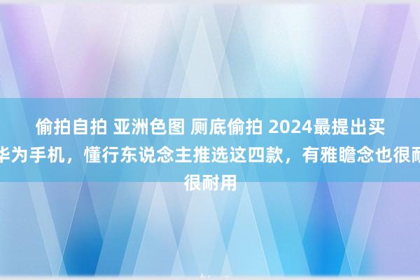 偷拍自拍 亚洲色图 厕底偷拍 2024最提出买的华为手机，懂行东说念主推选这四款，有雅瞻念也很耐用