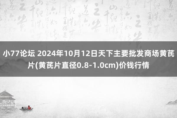 小77论坛 2024年10月12日天下主要批发商场黄芪片(黄芪片直径0.8-1.0cm)价钱行情