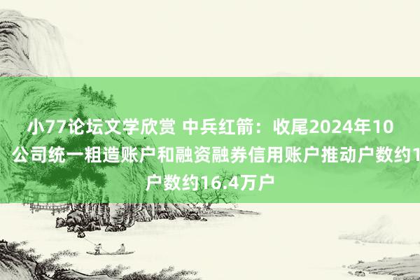 小77论坛文学欣赏 中兵红箭：收尾2024年10月10日，公司统一粗造账户和融资融券信用账户推动户数约16.4万户