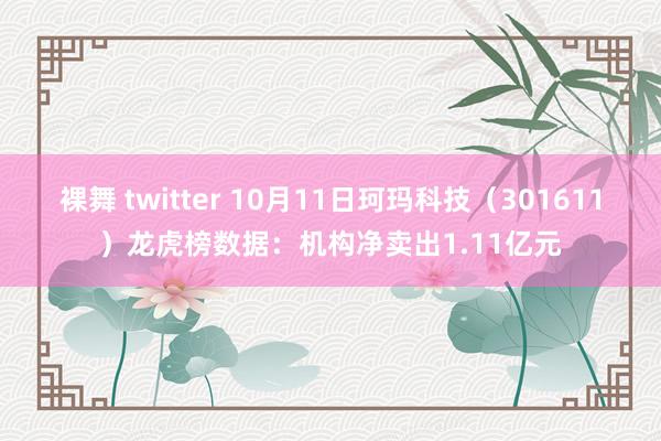 裸舞 twitter 10月11日珂玛科技（301611）龙虎榜数据：机构净卖出1.11亿元