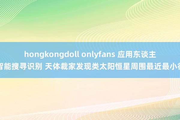 hongkongdoll onlyfans 应用东谈主工智能搜寻识别 天体裁家发现类太阳恒星周围最近最小行星