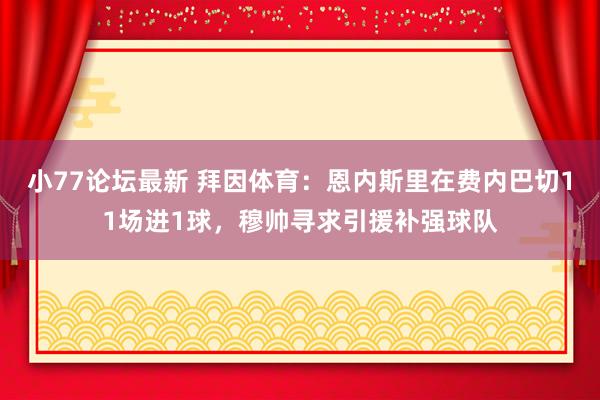 小77论坛最新 拜因体育：恩内斯里在费内巴切11场进1球，穆帅寻求引援补强球队