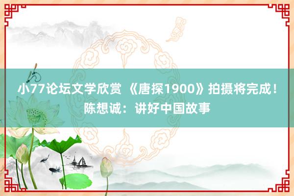 小77论坛文学欣赏 《唐探1900》拍摄将完成！陈想诚：讲好中国故事