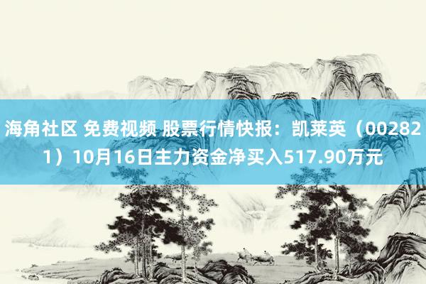 海角社区 免费视频 股票行情快报：凯莱英（002821）10月16日主力资金净买入517.90万元