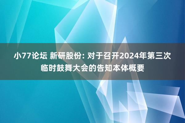 小77论坛 新研股份: 对于召开2024年第三次临时鼓舞大会的告知本体概要