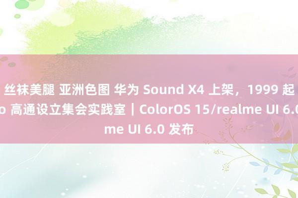 丝袜美腿 亚洲色图 华为 Sound X4 上架，1999 起｜vivo 高通设立集会实践室｜ColorOS 15/realme UI 6.0 发布