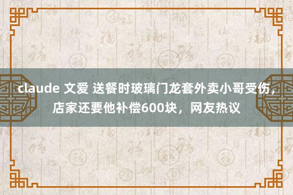 claude 文爱 送餐时玻璃门龙套外卖小哥受伤，店家还要他补偿600块，网友热议