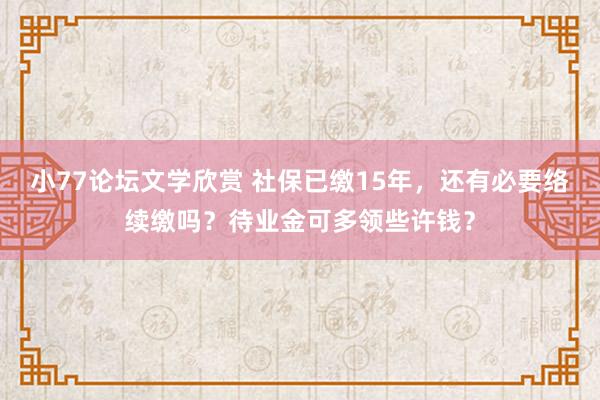 小77论坛文学欣赏 社保已缴15年，还有必要络续缴吗？待业金可多领些许钱？