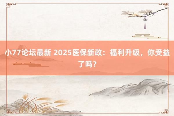 小77论坛最新 2025医保新政：福利升级，你受益了吗？