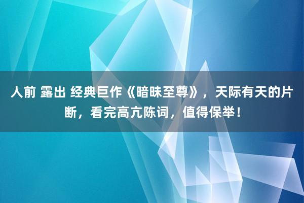 人前 露出 经典巨作《暗昧至尊》，天际有天的片断，看完高亢陈词，值得保举！