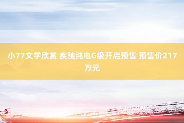 小77文学欣赏 疾驰纯电G级开启预售 预售价217万元