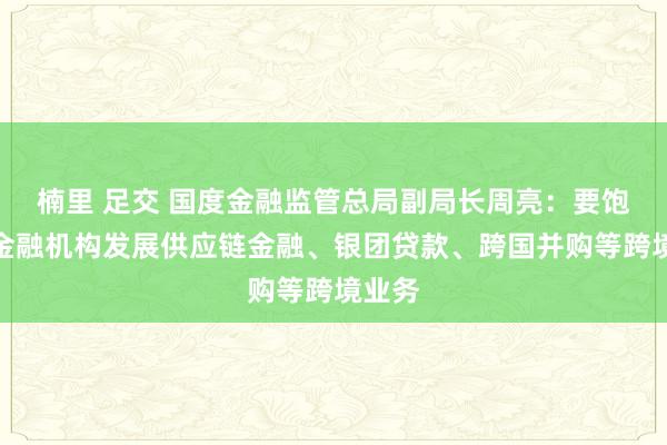 楠里 足交 国度金融监管总局副局长周亮：要饱读舞金融机构发展供应链金融、银团贷款、跨国并购等跨境业务