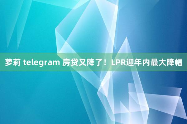 萝莉 telegram 房贷又降了！LPR迎年内最大降幅