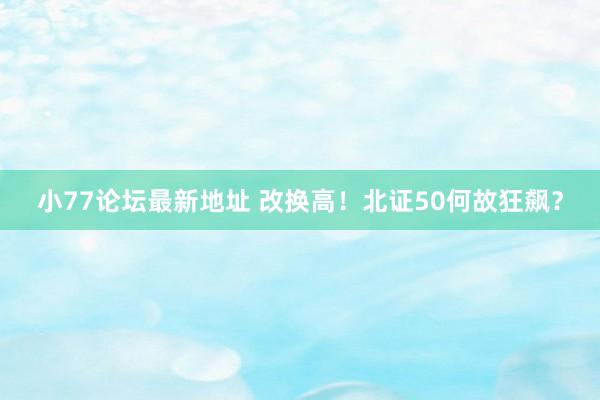 小77论坛最新地址 改换高！北证50何故狂飙？