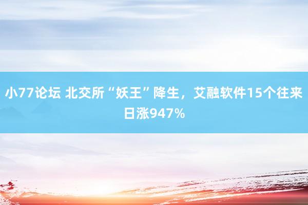 小77论坛 北交所“妖王”降生，艾融软件15个往来日涨947%