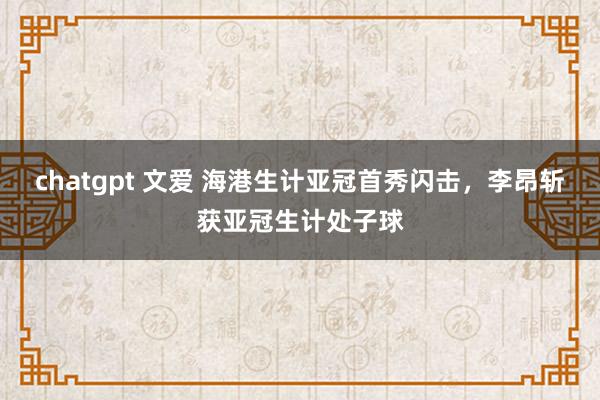 chatgpt 文爱 海港生计亚冠首秀闪击，李昂斩获亚冠生计处子球