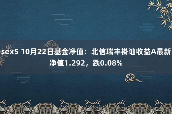 sex5 10月22日基金净值：北信瑞丰褂讪收益A最新净值1.292，跌0.08%