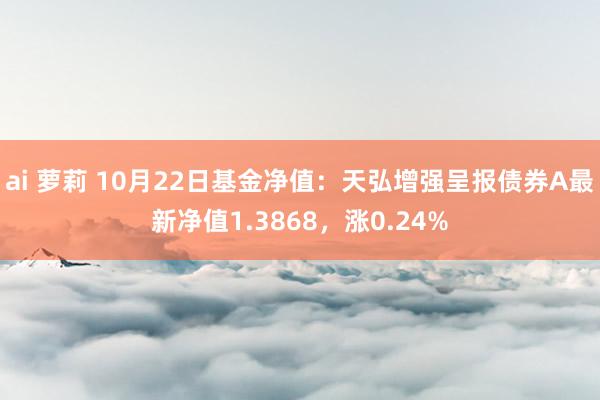 ai 萝莉 10月22日基金净值：天弘增强呈报债券A最新净值1.3868，涨0.24%