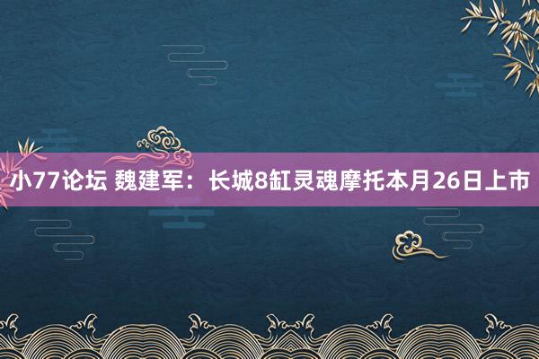 小77论坛 魏建军：长城8缸灵魂摩托本月26日上市