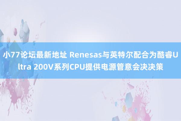 小77论坛最新地址 Renesas与英特尔配合为酷睿Ultra 200V系列CPU提供电源管意会决决策