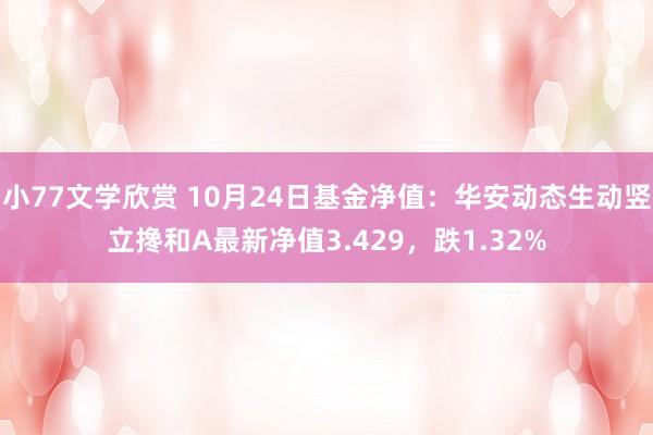 小77文学欣赏 10月24日基金净值：华安动态生动竖立搀和A最新净值3.429，跌1.32%