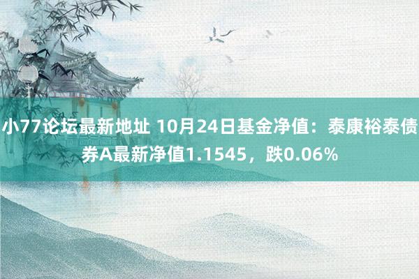 小77论坛最新地址 10月24日基金净值：泰康裕泰债券A最新净值1.1545，跌0.06%