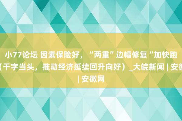 小77论坛 因素保险好，“两重”边幅修复“加快跑”（干字当头，推动经济延续回升向好）_大皖新闻 | 安徽网