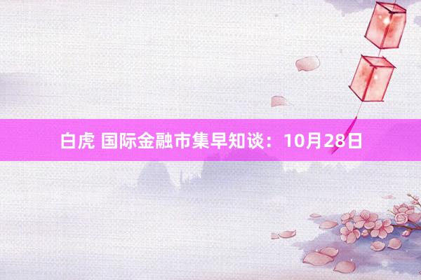 白虎 国际金融市集早知谈：10月28日