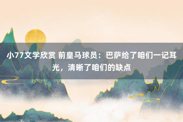 小77文学欣赏 前皇马球员：巴萨给了咱们一记耳光，清晰了咱们的缺点