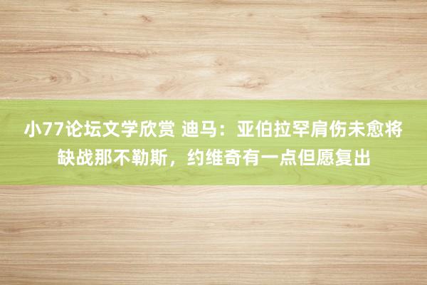 小77论坛文学欣赏 迪马：亚伯拉罕肩伤未愈将缺战那不勒斯，约维奇有一点但愿复出