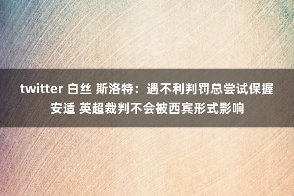 twitter 白丝 斯洛特：遇不利判罚总尝试保握安适 英超裁判不会被西宾形式影响