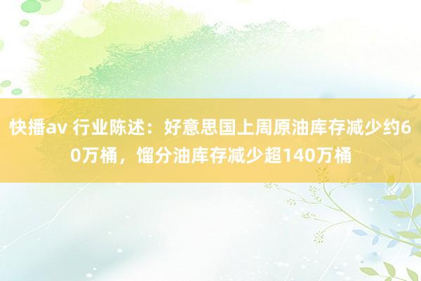 快播av 行业陈述：好意思国上周原油库存减少约60万桶，馏分油库存减少超140万桶