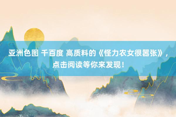 亚洲色图 千百度 高质料的《怪力农女很嚣张》，点击阅读等你来发现！