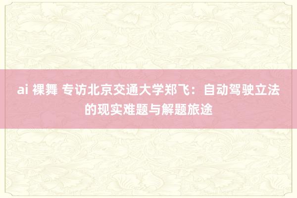 ai 裸舞 专访北京交通大学郑飞：自动驾驶立法的现实难题与解题旅途