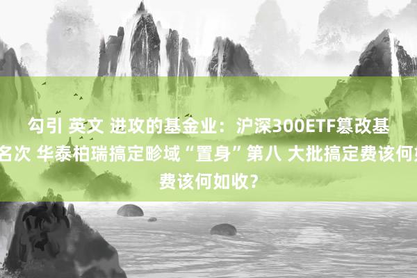 勾引 英文 进攻的基金业：沪深300ETF篡改基金圈名次 华泰柏瑞搞定畛域“置身”第八 大批搞定费该何如收？