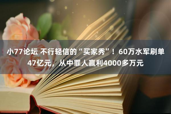 小77论坛 不行轻信的“买家秀”！60万水军刷单47亿元，从中罪人赢利4000多万元