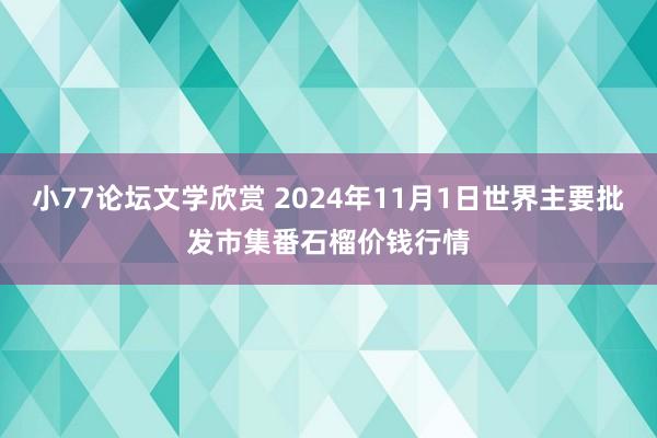 小77论坛文学欣赏 2024年11月1日世界主要批发市集番石榴价钱行情