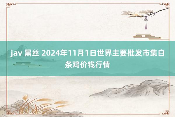 jav 黑丝 2024年11月1日世界主要批发市集白条鸡价钱行情