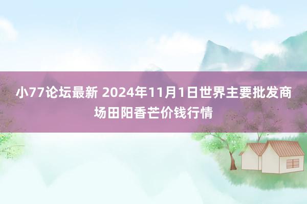 小77论坛最新 2024年11月1日世界主要批发商场田阳香芒价钱行情