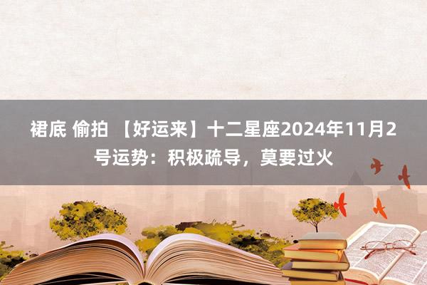 裙底 偷拍 【好运来】十二星座2024年11月2号运势：积极疏导，莫要过火