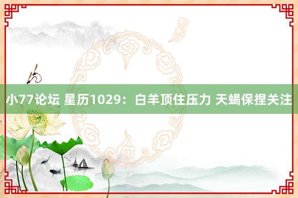 小77论坛 星历1029：白羊顶住压力 天蝎保捏关注