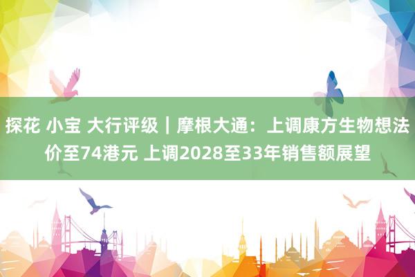 探花 小宝 大行评级｜摩根大通：上调康方生物想法价至74港元 上调2028至33年销售额展望